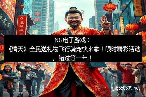 NG电子游戏：《情天》全民送礼物飞行骑宠快来拿！限时精彩活动，错过等一年！
