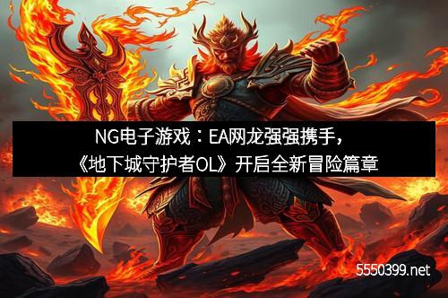 NG电子游戏：EA网龙强强携手，《地下城守护者OL》开启全新冒险篇章