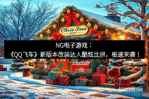 NG电子游戏：《QQ飞车》新版本改装达人酷炫比拼，极速来袭！