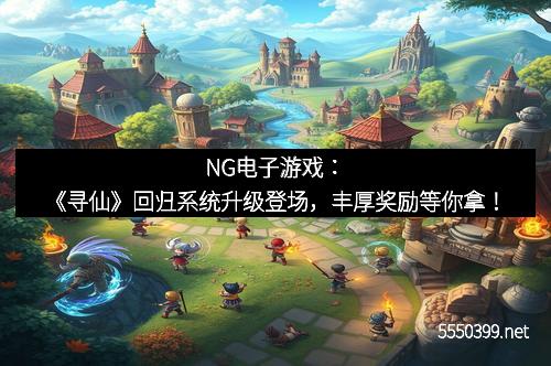 NG电子游戏：《寻仙》回归系统升级登场，丰厚奖励等你拿！