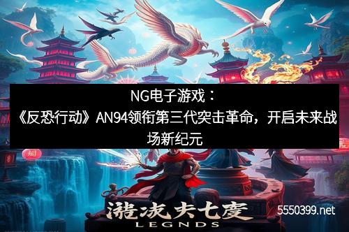 NG电子游戏：《反恐行动》AN94领衔第三代突击革命，开启未来战场新纪元