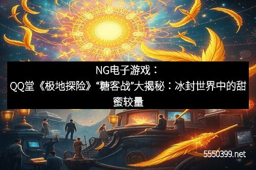 NG电子游戏：QQ堂《极地探险》“糖客战”大揭秘：冰封世界中的甜蜜较量